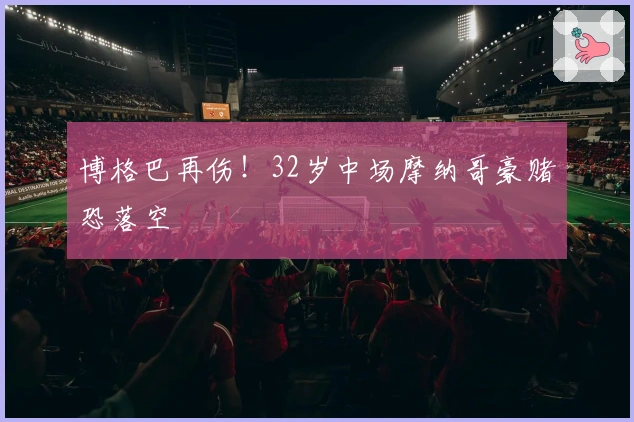 博格巴再伤！32岁中场摩纳哥豪赌恐落空