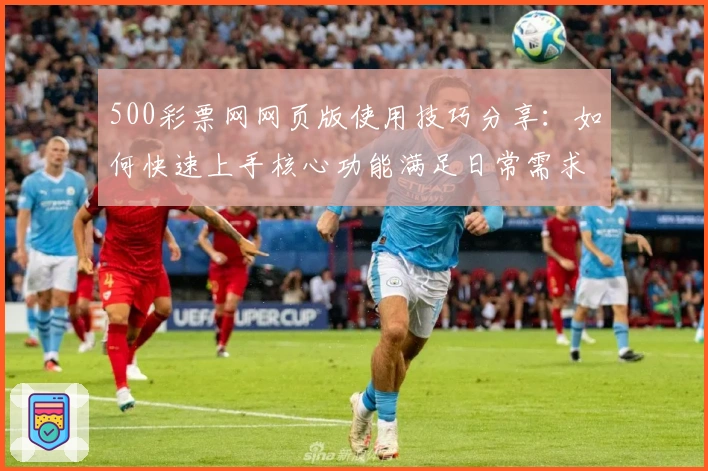 500彩票网网页版使用技巧分享：如何快速上手核心功能满足日常需求