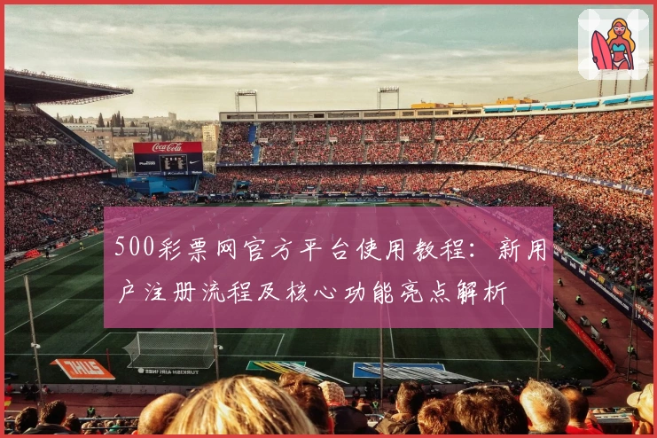 500彩票网官方平台使用教程：新用户注册流程及核心功能亮点解析