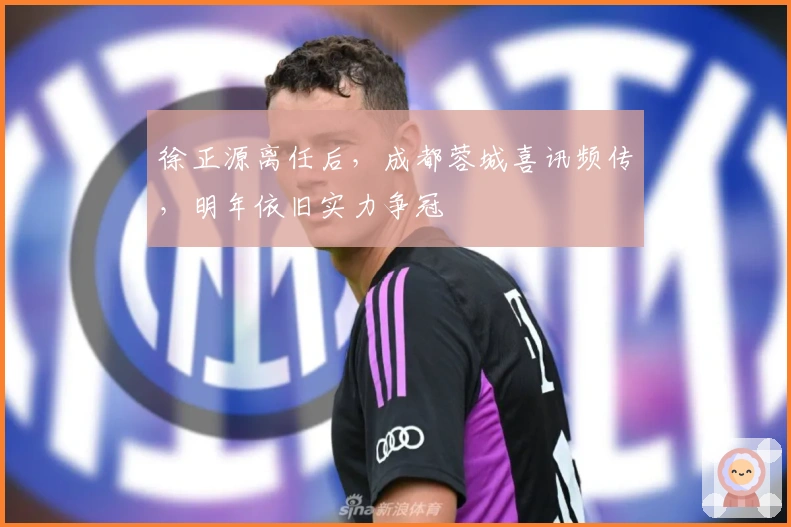 徐正源离任后，成都蓉城喜讯频传，明年依旧实力争冠