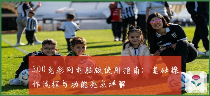 500竞彩网电脑版使用指南：基础操作流程与功能亮点详解