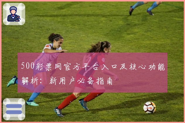 500彩票网官方平台入口及核心功能解析：新用户必备指南