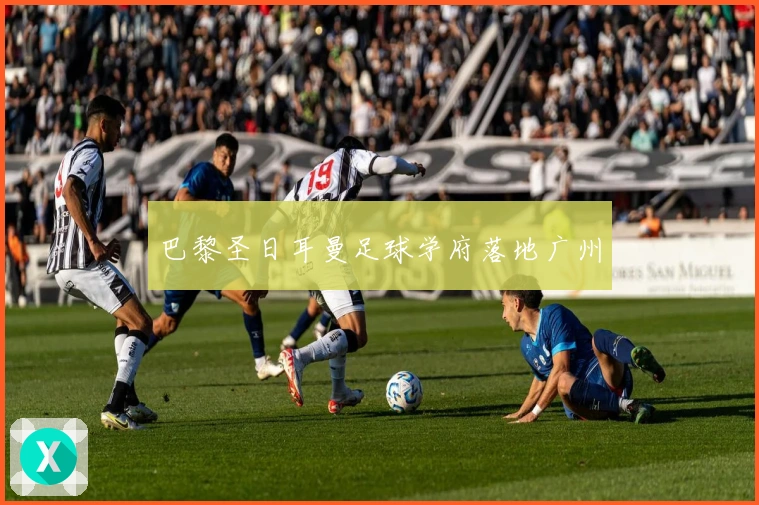 巴黎圣日耳曼足球学府落地广州