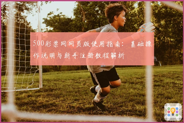 500彩票网网页版使用指南：基础操作说明与新手注册教程解析