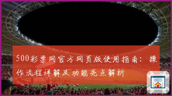 500彩票网官方网页版使用指南：操作流程详解及功能亮点解析