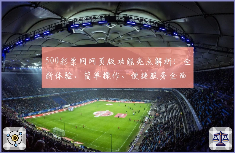 500彩票网网页版功能亮点解析：全新体验、简单操作、便捷服务全面升级