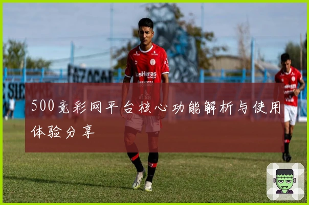 500竞彩网平台核心功能解析与使用体验分享