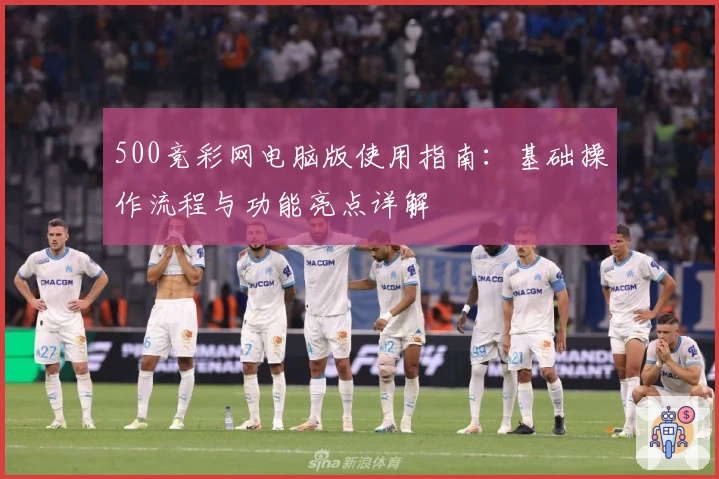 500竞彩网电脑版使用指南：基础操作流程与功能亮点详解