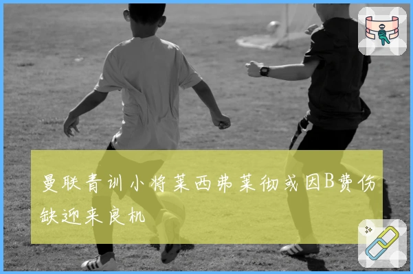 曼联青训小将莱西弗莱彻或因B费伤缺迎来良机