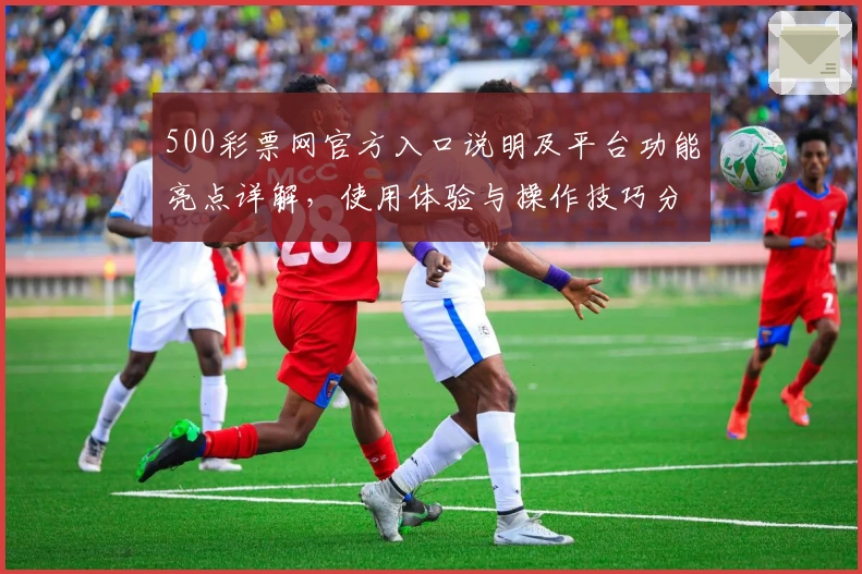 500彩票网官方入口说明及平台功能亮点详解，使用体验与操作技巧分享