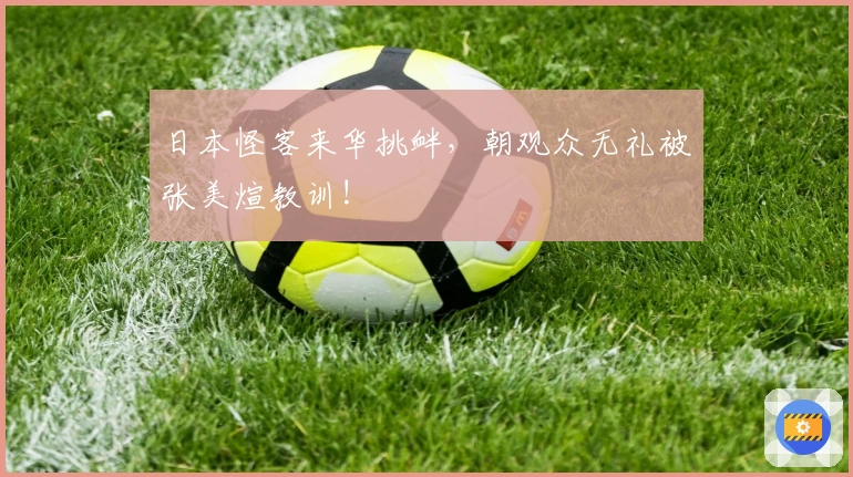 日本怪客来华挑衅，朝观众无礼被张美煊教训!