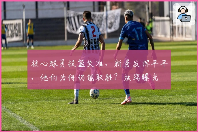 核心球员投篮失准，新秀发挥平平，他们为何仍能取胜？诀窍曝光