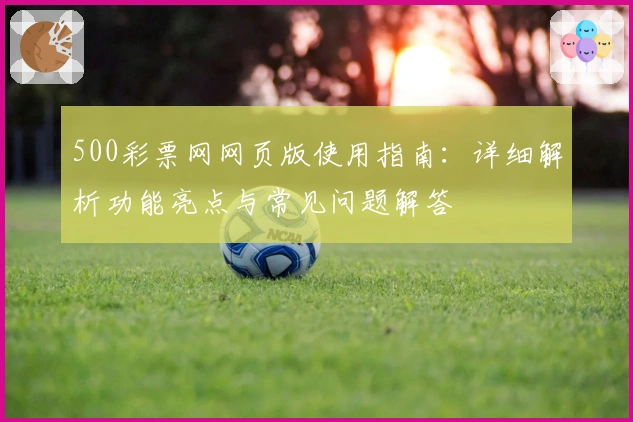 500彩票网网页版使用指南:详细解析功能亮点与常见问题解答
