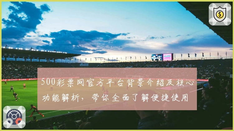 500彩票网官方平台背景介绍及核心功能解析，带你全面了解便捷使用体验