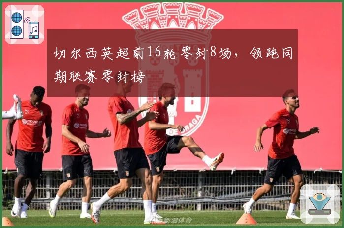 切尔西英超前16轮零封8场，领跑同期联赛零封榜