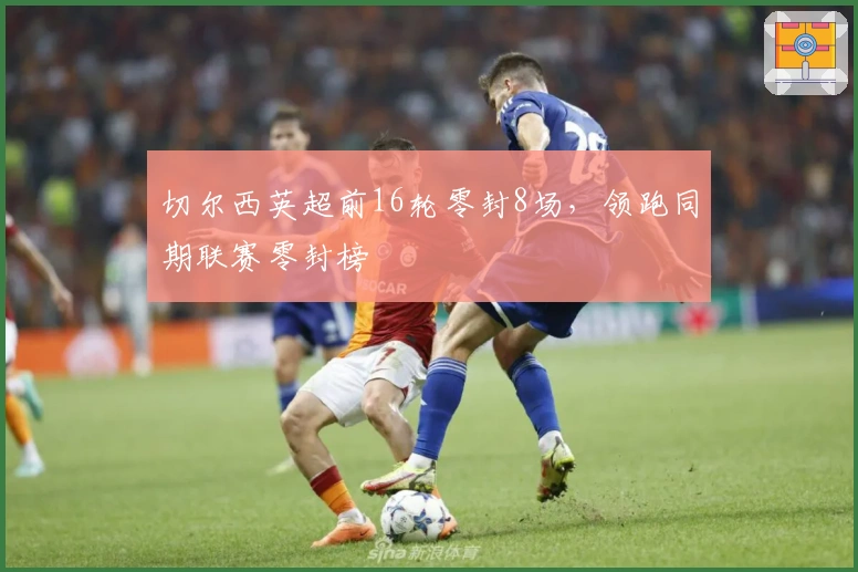 切尔西英超前16轮零封8场，领跑同期联赛零封榜