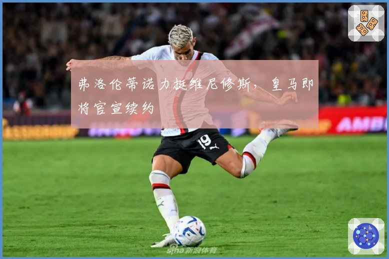 弗洛伦蒂诺力挺维尼修斯，皇马即将官宣续约