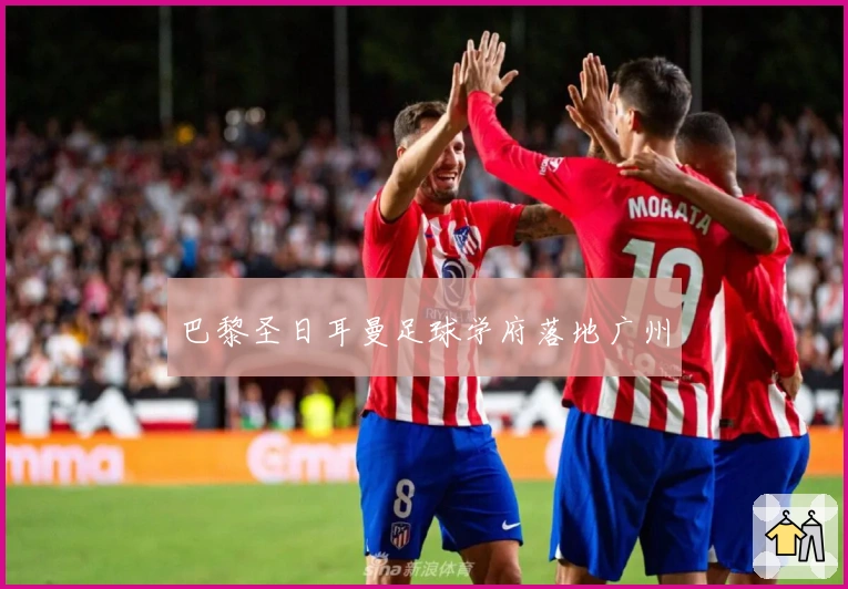 巴黎圣日耳曼足球学府落地广州