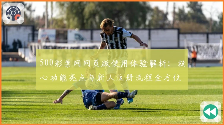 500彩票网网页版使用体验解析：核心功能亮点与新人注册流程全方位揭秘