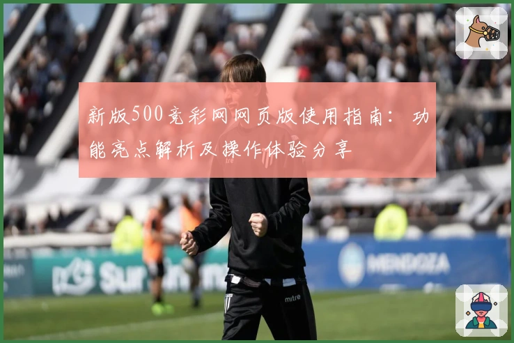 新版500竞彩网网页版使用指南：功能亮点解析及操作体验分享