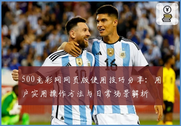 500竞彩网网页版使用技巧分享：用户实用操作方法与日常场景解析