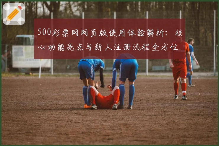 500彩票网网页版使用体验解析:核心功能亮点与新人注册流程全方位揭秘