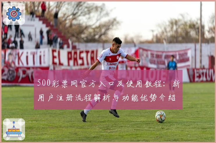500彩票网官方入口及使用教程：新用户注册流程解析与功能优势介绍