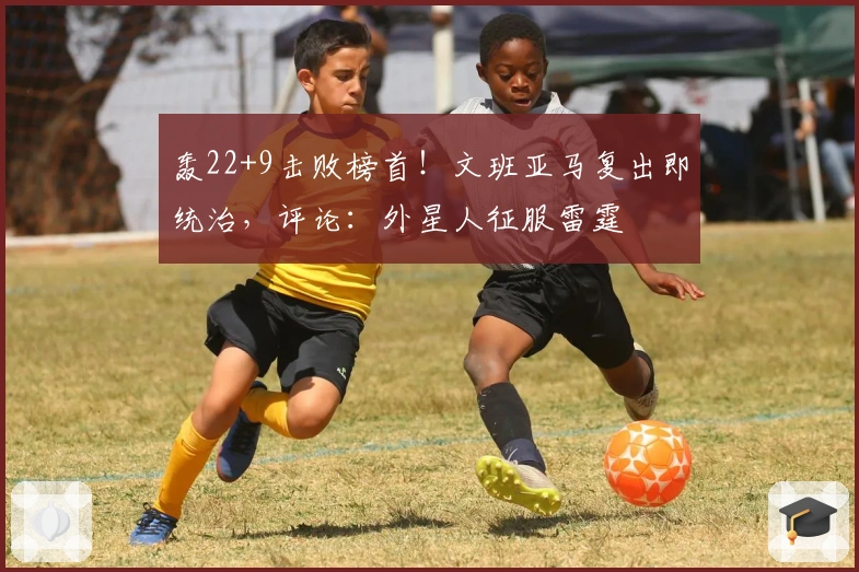 轰22+9击败榜首！文班亚马复出即统治，评论：外星人征服雷霆