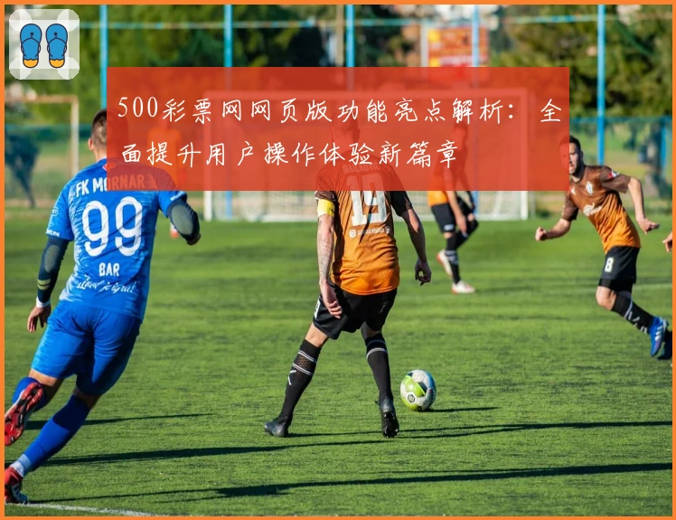 500彩票网网页版功能亮点解析：全面提升用户操作体验新篇章