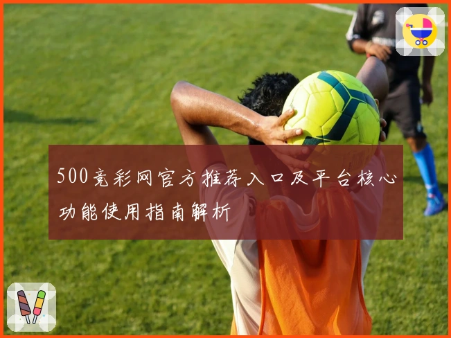 500竞彩网官方推荐入口及平台核心功能使用指南解析