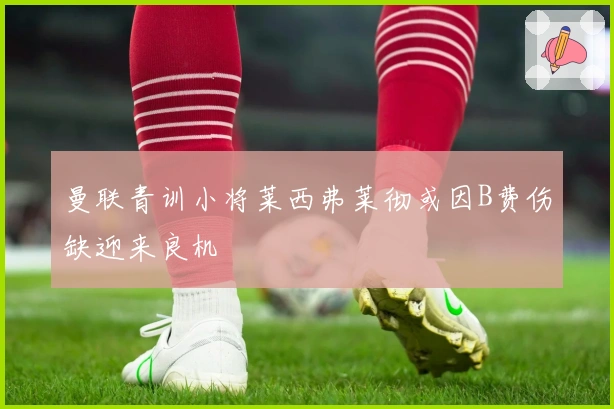 曼联青训小将莱西弗莱彻或因B费伤缺迎来良机