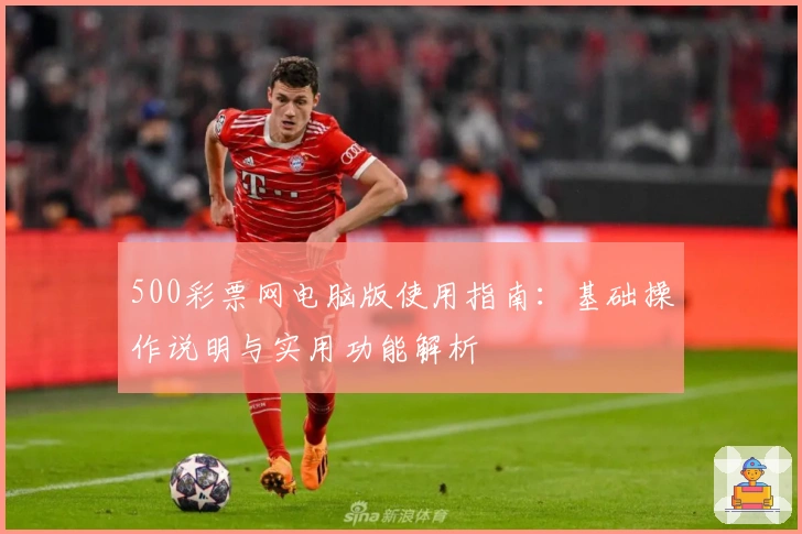500彩票网电脑版使用指南：基础操作说明与实用功能解析