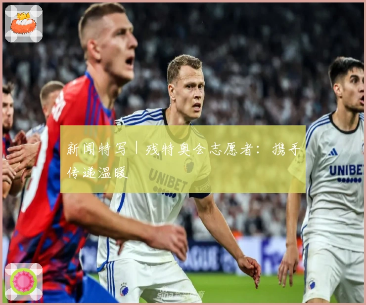 新闻特写｜残特奥会志愿者：携手传递温暖