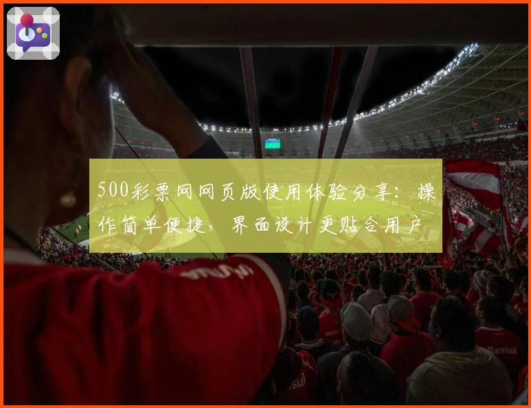 500彩票网网页版使用体验分享：操作简单便捷，界面设计更贴合用户需求