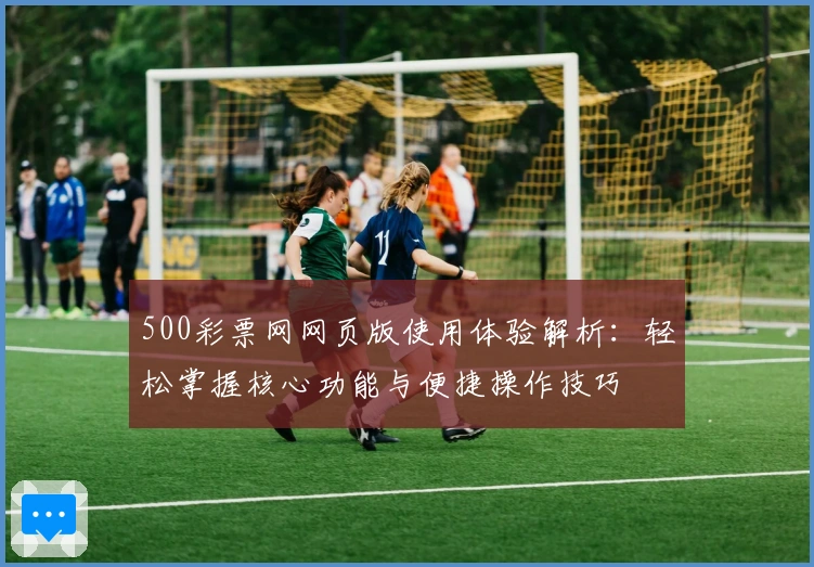 500彩票网网页版使用体验解析：轻松掌握核心功能与便捷操作技巧