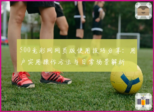 500竞彩网网页版使用技巧分享：用户实用操作方法与日常场景解析
