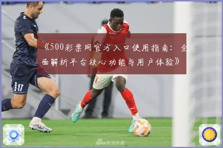 《500彩票网官方入口使用指南：全面解析平台核心功能与用户体验》
