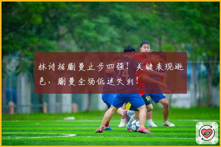 林诗栋蒯曼止步四强！关键表现逊色，蒯曼全场低迷失利！