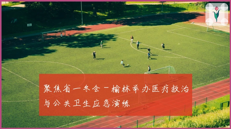 聚焦省一冬会 - 榆林举办医疗救治与公共卫生应急演练