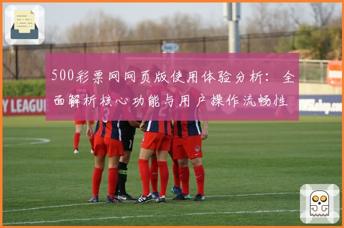 500彩票网网页版使用体验分析：全面解析核心功能与用户操作流畅性