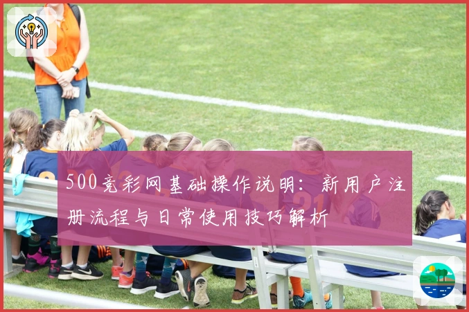 500竞彩网基础操作说明:新用户注册流程与日常使用技巧解析