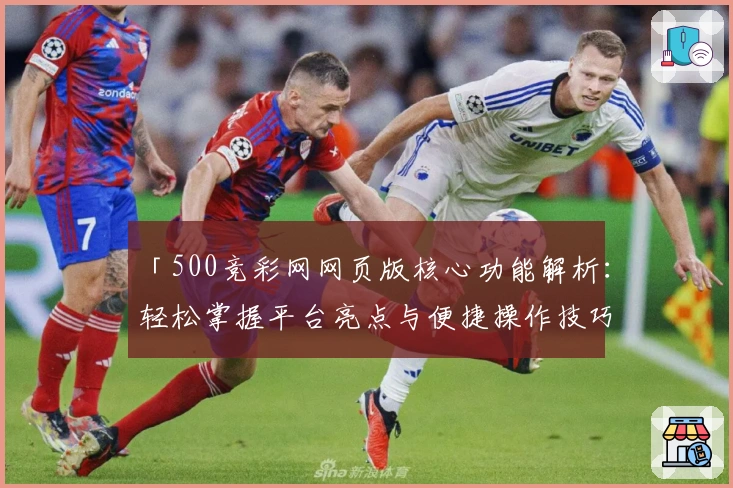 「500竞彩网网页版核心功能解析：轻松掌握平台亮点与便捷操作技巧」