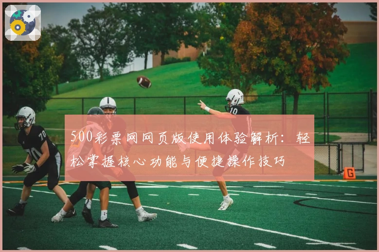 500彩票网网页版使用体验解析：轻松掌握核心功能与便捷操作技巧