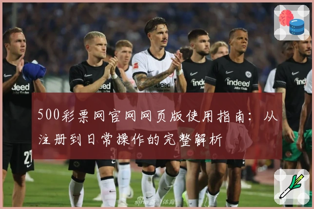 500彩票网官网网页版使用指南:从注册到日常操作的完整解析