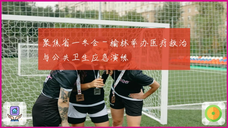 聚焦省一冬会 - 榆林举办医疗救治与公共卫生应急演练