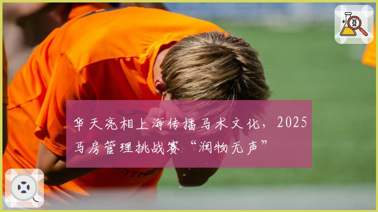 华天亮相上海传播马术文化，2025马房管理挑战赛“润物无声”