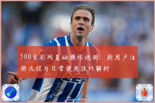 500竞彩网基础操作说明：新用户注册流程与日常使用技巧解析
