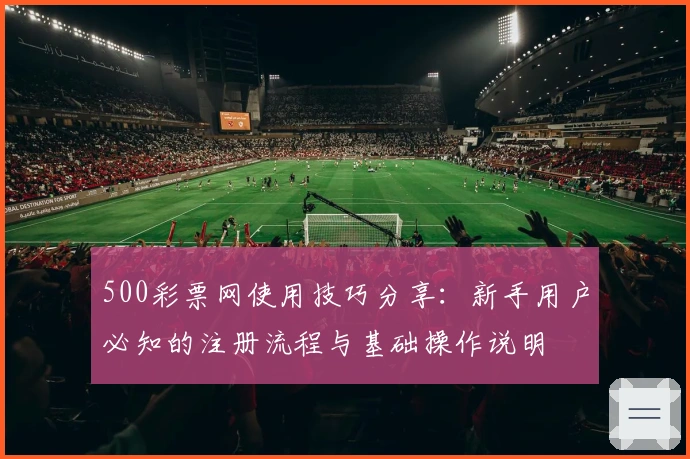 500彩票网使用技巧分享：新手用户必知的注册流程与基础操作说明
