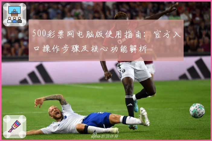 500彩票网电脑版使用指南：官方入口操作步骤及核心功能解析