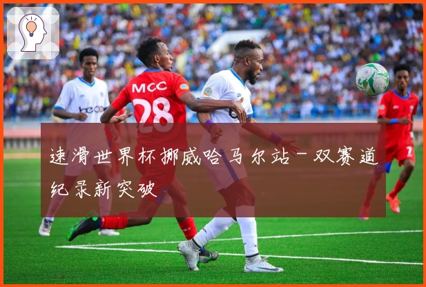 速滑世界杯挪威哈马尔站 - 双赛道纪录新突破